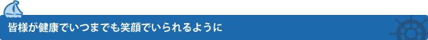 皆様が健康でいつまでも笑顔でいられるように